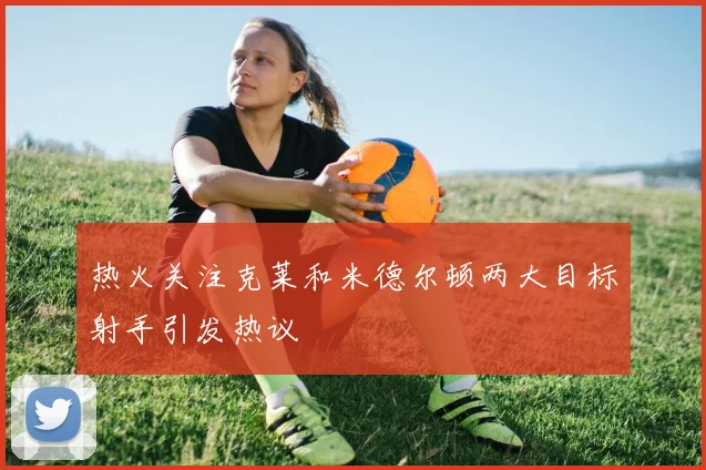 热火关注克莱和米德尔顿两大目标射手引发热议