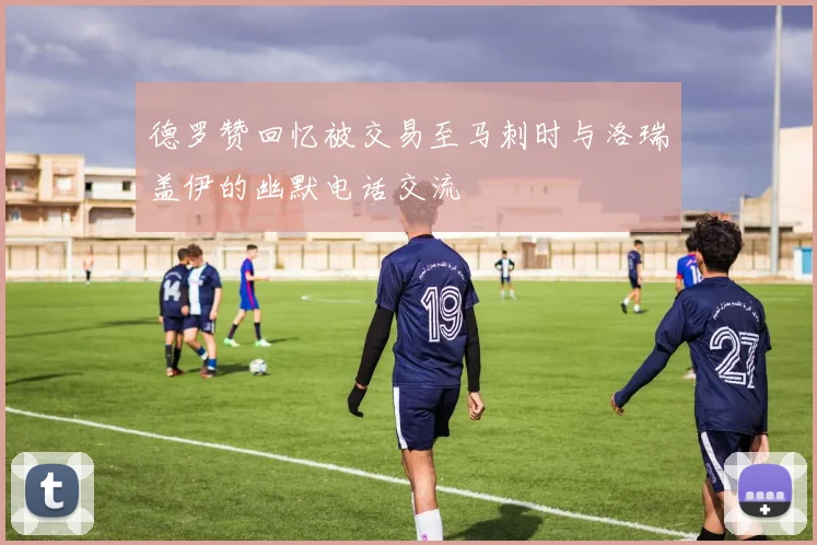 德罗赞回忆被交易至马刺时与洛瑞盖伊的幽默电话交流