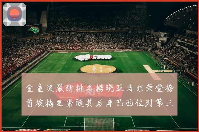 金童奖最新排名揭晓亚马尔荣登榜首埃梅里紧随其后库巴西位列第三