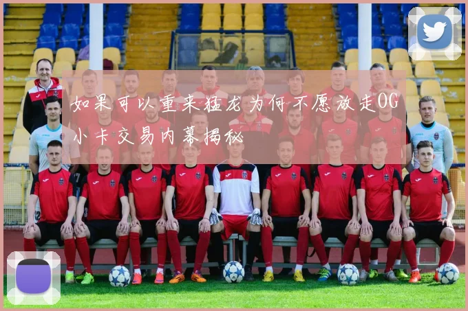 如果可以重来猛龙为何不愿放走OG小卡交易内幕揭秘