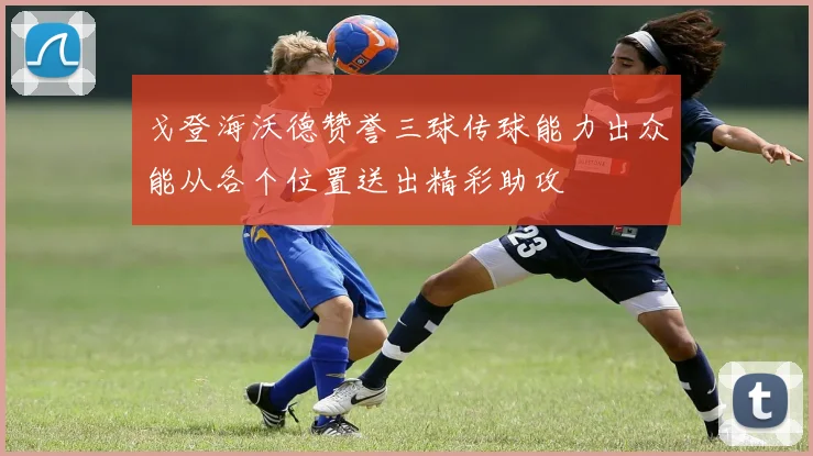 戈登海沃德赞誉三球传球能力出众能从各个位置送出精彩助攻