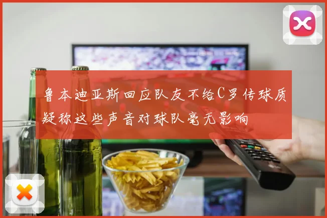 鲁本迪亚斯回应队友不给C罗传球质疑称这些声音对球队毫无影响