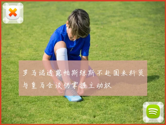 罗马诺透露帕斯琼斯不赴国米科莫与皇马会谈仍掌握主动权