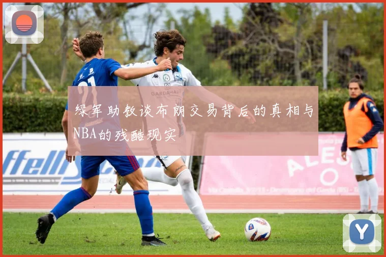 绿军助教谈布朗交易背后的真相与NBA的残酷现实