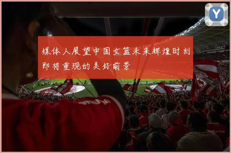 媒体人展望中国女篮未来辉煌时刻即将重现的美好前景