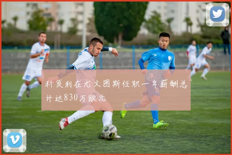 科莫利在尤文图斯任职一年薪酬总计达830万欧元