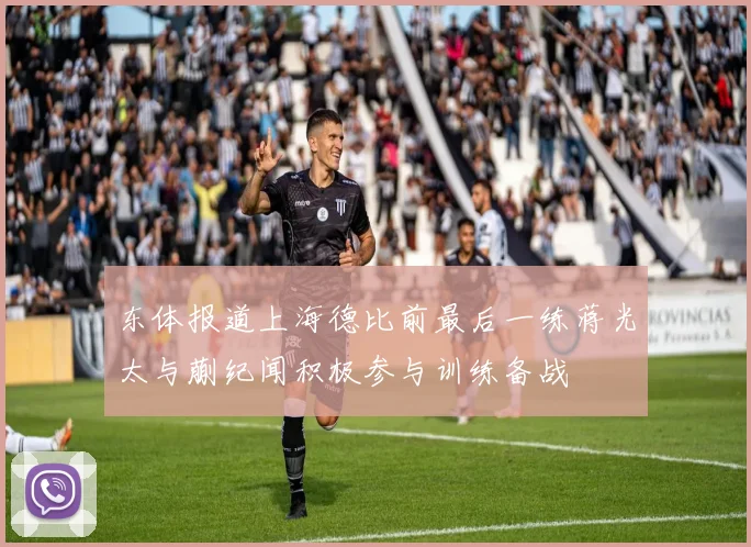 东体报道上海德比前最后一练蒋光太与蒯纪闻积极参与训练备战