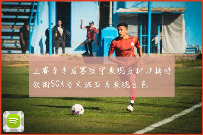 上赛季季后赛防守表现分析沙梅特领衔SGA与文班亚马表现出色
