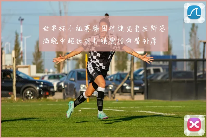 世界杯小组赛韩国对捷克首发阵容揭晓中超独苗朴镇燮待命替补席